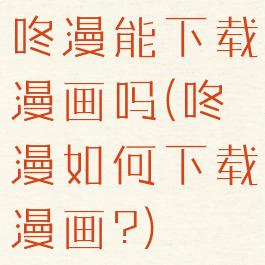 咚漫能下载漫画吗(咚漫如何下载漫画?)