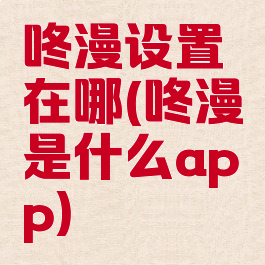 咚漫设置在哪(咚漫是什么app)