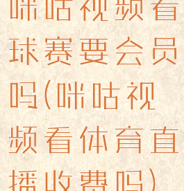 咪咕视频看球赛要会员吗(咪咕视频看体育直播收费吗)