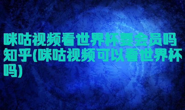 咪咕视频看世界杯要会员吗知乎(咪咕视频可以看世界杯吗)