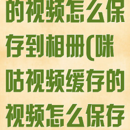 咪咕视频缓存的视频怎么保存到相册(咪咕视频缓存的视频怎么保存到手机相册)