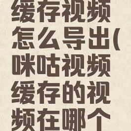 咪咕视频缓存视频怎么导出(咪咕视频缓存的视频在哪个文件)