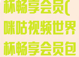 咪咕视频世界杯畅享会员(咪咕视频世界杯畅享会员包月)