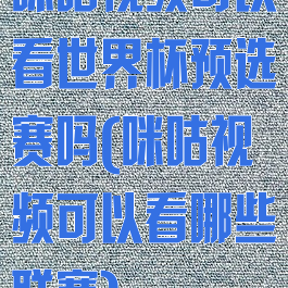咪咕视频可以看世界杯预选赛吗(咪咕视频可以看哪些联赛)