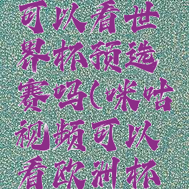 咪咕视频可以看世界杯预选赛吗(咪咕视频可以看欧洲杯么)