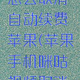 咪咕视频怎么取消自动续费苹果(苹果手机咪咕视频取消自动续费)