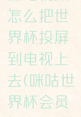 咪咕视频怎么把世界杯投屏到电视上去(咪咕世界杯会员怎么用)