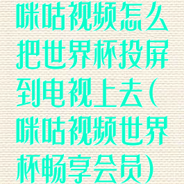 咪咕视频怎么把世界杯投屏到电视上去(咪咕视频世界杯畅享会员)