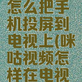 咪咕视频怎么把手机投屏到电视上(咪咕视频怎样在电视上投屏)