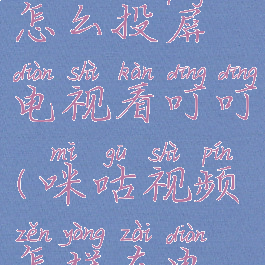 咪咕视频怎么投屏电视看叮叮(咪咕视频怎样在电视上投屏)