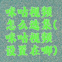 咪咕视频怎么选集(咪咕视频设置在哪)