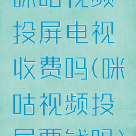咪咕视频投屏电视收费吗(咪咕视频投屏要钱吗)
