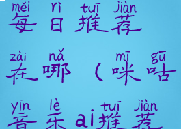 咪咕音乐的每日推荐在哪(咪咕音乐ai推荐)