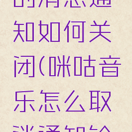 咪咕音乐的消息通知如何关闭(咪咕音乐怎么取消通知铃声)