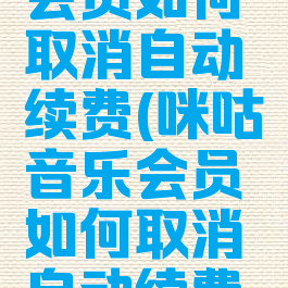 咪咕音乐会员如何取消自动续费(咪咕音乐会员如何取消自动续费服务)