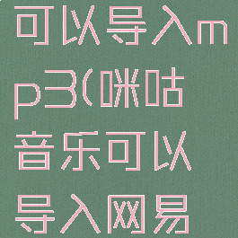 咪咕音乐可以导入mp3(咪咕音乐可以导入网易云吗)