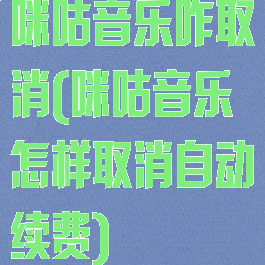 咪咕音乐咋取消(咪咕音乐怎样取消自动续费)