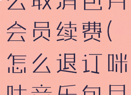 咪咕音乐怎么取消包月会员续费(怎么退订咪咕音乐包月费)