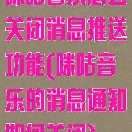 咪咕音乐怎么关闭消息推送功能(咪咕音乐的消息通知如何关闭)