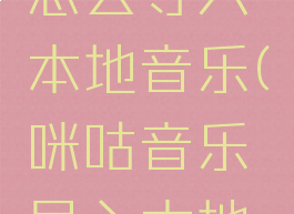 咪咕音乐怎么导入本地音乐(咪咕音乐导入本地音乐苹果)