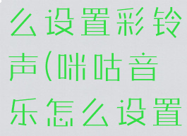 咪咕音乐怎么设置彩铃声(咪咕音乐怎么设置彩铃声音)