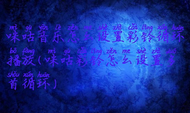 咪咕音乐怎么设置彩铃循环播放(咪咕彩铃怎么设置多首循环)