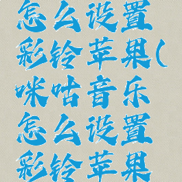 咪咕音乐怎么设置彩铃苹果(咪咕音乐怎么设置彩铃苹果系统)