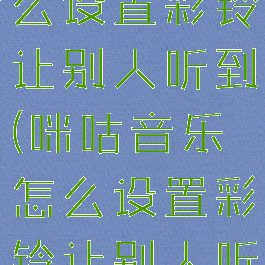 咪咕音乐怎么设置彩铃让别人听到(咪咕音乐怎么设置彩铃让别人听到声音)