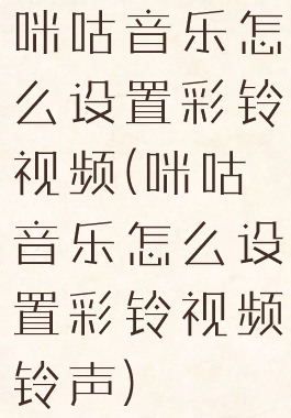 咪咕音乐怎么设置彩铃视频(咪咕音乐怎么设置彩铃视频铃声)
