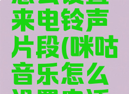 咪咕音乐怎么设置来电铃声片段(咪咕音乐怎么设置电话铃声)