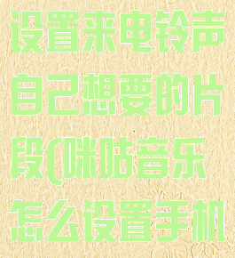 咪咕音乐怎么设置来电铃声自己想要的片段(咪咕音乐怎么设置手机来电铃声)