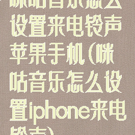 咪咕音乐怎么设置来电铃声苹果手机(咪咕音乐怎么设置iphone来电铃声)
