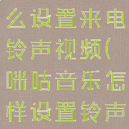 咪咕音乐怎么设置来电铃声视频(咪咕音乐怎样设置铃声)