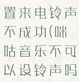 咪咕音乐设置来电铃声不成功(咪咕音乐不可以设铃声吗)
