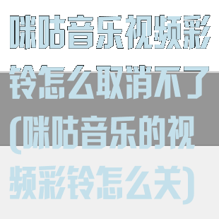 咪咕音乐视频彩铃怎么取消不了(咪咕音乐的视频彩铃怎么关)