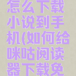 咪咕阅读怎么下载小说到手机(如何给咪咕阅读器下载免费的小说)