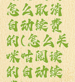 咪咕阅读怎么取消自动续费的(怎么关咪咕阅读的自动续费)