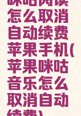咪咕阅读怎么取消自动续费苹果手机(苹果咪咕音乐怎么取消自动续费)
