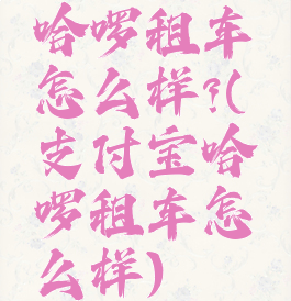 哈啰租车怎么样?(支付宝哈啰租车怎么样)