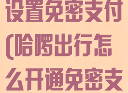 哈啰出行如何设置免密支付(哈啰出行怎么开通免密支付)