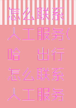 哈啰出行怎么联系人工服务(哈啰出行怎么联系人工服务热线)