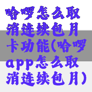 哈啰怎么取消连续包月卡功能(哈啰app怎么取消连续包月)