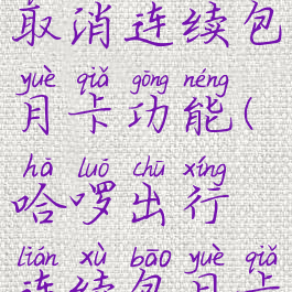 哈啰怎么取消连续包月卡功能(哈啰出行连续包月卡怎么取消)