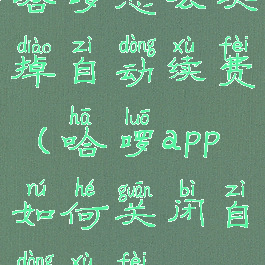 哈啰怎么关掉自动续费(哈啰app如何关闭自动续费)