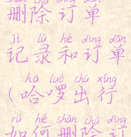 哈啰怎么删除订单记录和订单(哈啰出行如何删除订单)