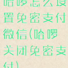 哈啰怎么设置免密支付微信(哈啰关闭免密支付)