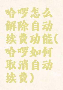 哈啰怎么解除自动续费功能(哈啰如何取消自动续费)