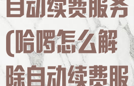 哈啰怎么解除自动续费服务(哈啰怎么解除自动续费服务项目)
