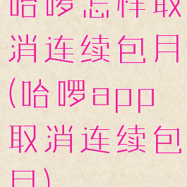 哈啰怎样取消连续包月(哈啰app取消连续包月)