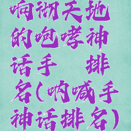 响彻天地的咆哮神话手镯排名(呐喊手镯神话排名)